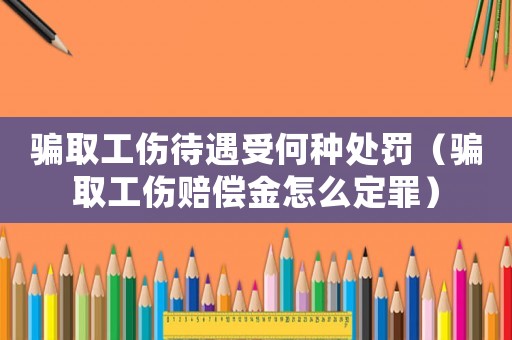 騙取工傷待遇受何種處罰（騙取工傷賠償金怎么定罪）