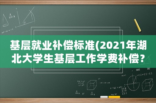 基層就業補償標準(2021年湖北大學生基層工作學費補償？)