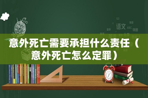 意外死亡需要承擔(dān)什么責(zé)任（意外死亡怎么定罪）