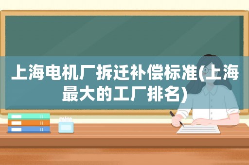 上海電機(jī)廠拆遷補(bǔ)償標(biāo)準(zhǔn)(上海最大的工廠排名)