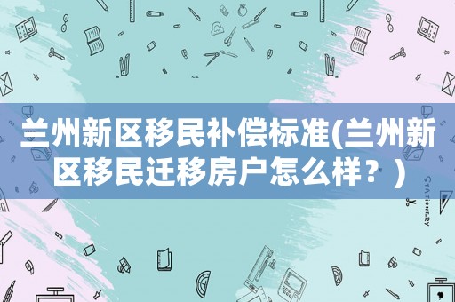 蘭州新區移民補償標準(蘭州新區移民遷移房戶怎么樣？)