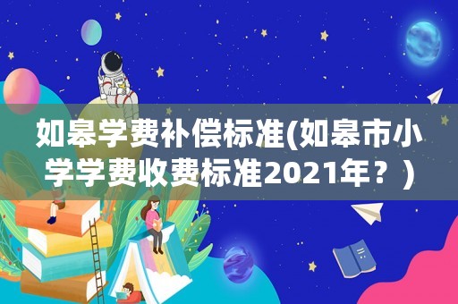 如皋學費補償標準(如皋市小學學費收費標準2021年？)