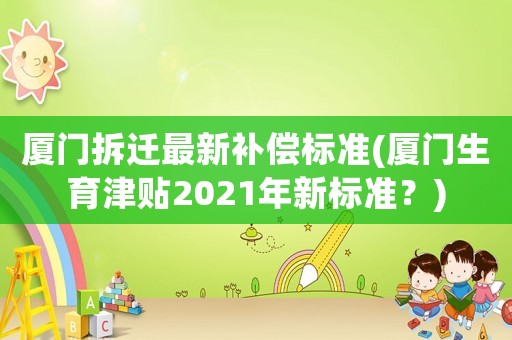 廈門拆遷最新補償標準(廈門生育津貼2021年新標準？)