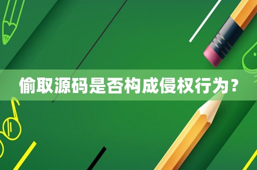偷取源碼是否構成侵權行為？