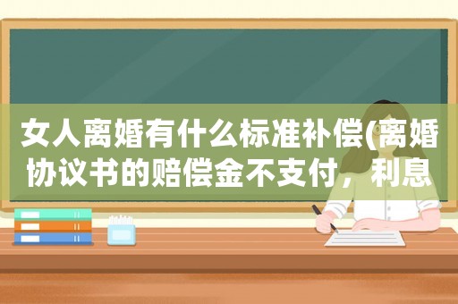 女人離婚有什么標準補償(離婚協議書的賠償金不支付，利息怎么算)