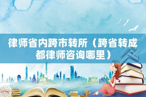 律師省內跨市轉所（跨省轉成都律師咨詢哪里）