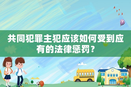 共同犯罪主犯應該如何受到應有的法律懲罰？