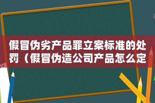 假冒偽劣產品罪立案標準的處罰（假冒偽造公司產品怎么定罪）