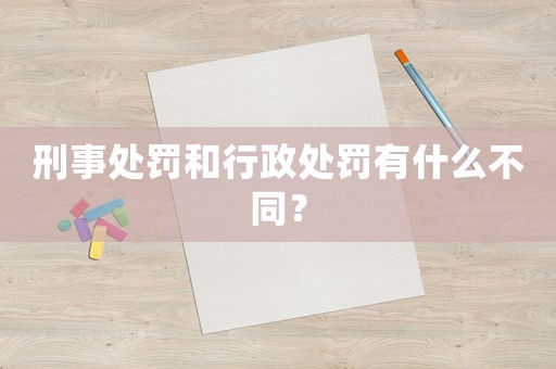 刑事處罰和行政處罰有什么不同？