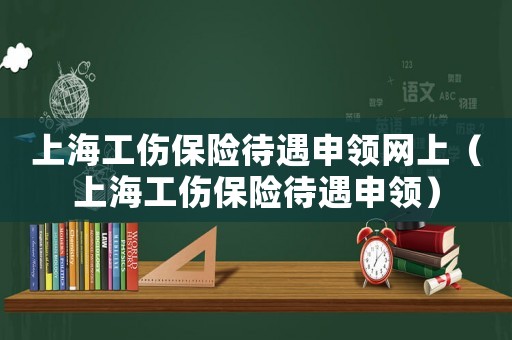 上海工傷保險待遇申領網上（上海工傷保險待遇申領）