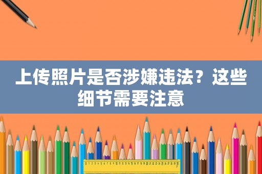 上傳照片是否涉嫌違法？這些細節需要注意