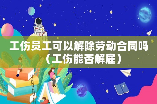 工傷員工可以解除勞動合同嗎（工傷能否解雇）