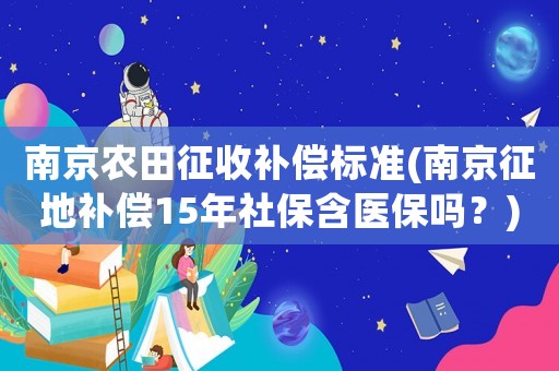 南京農(nóng)田征收補(bǔ)償標(biāo)準(zhǔn)(南京征地補(bǔ)償15年社保含醫(yī)保嗎？)