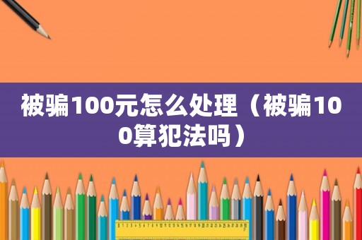 被騙100元怎么處理（被騙100算犯法嗎）