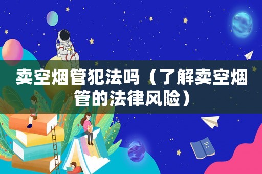 賣空煙管犯法嗎（了解賣空煙管的法律風(fēng)險(xiǎn)）