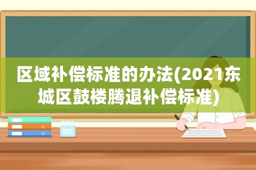 區域補償標準的辦法(2021東城區鼓樓騰退補償標準)