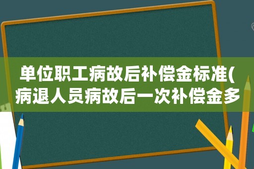 單位職工病故后補償金標準(病退人員病故后一次補償金多少？)