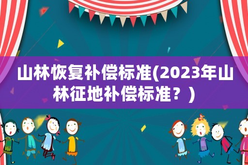 山林恢復(fù)補償標(biāo)準(zhǔn)(2023年山林征地補償標(biāo)準(zhǔn)？)