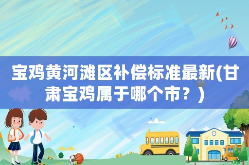 寶雞黃河灘區補償標準最新(甘肅寶雞屬于哪個市？)