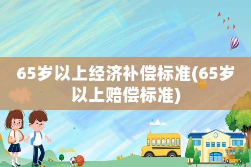 65歲以上經(jīng)濟(jì)補(bǔ)償標(biāo)準(zhǔn)(65歲以上賠償標(biāo)準(zhǔn))