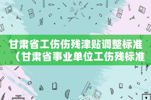 甘肅省工傷傷殘津貼調整標準（甘肅省事業單位工傷殘標準）