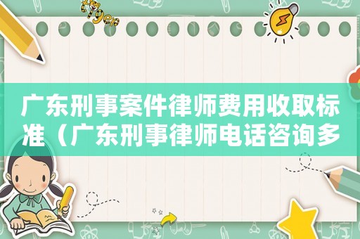 廣東刑事案件律師費用收取標準（廣東刑事律師電話咨詢多少）