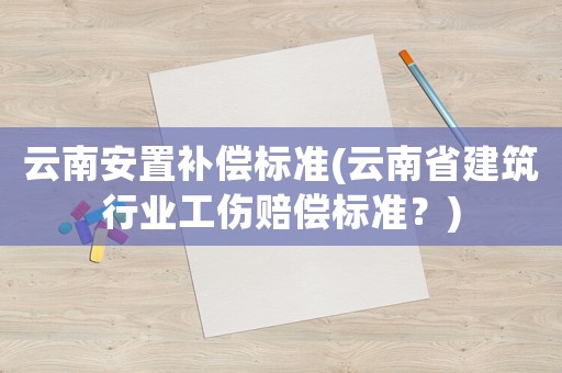 云南安置補償標準(云南省建筑行業工傷賠償標準？)