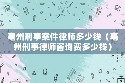 亳州刑事案件律師多少錢（亳州刑事律師咨詢費多少錢）
