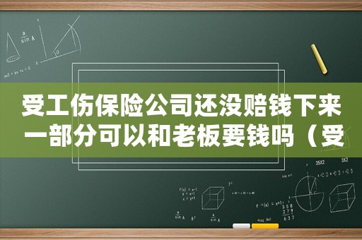 受工傷保險(xiǎn)公司還沒(méi)賠錢下來(lái) 一部分可以和老板要錢嗎（受工傷保）