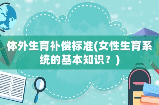 體外生育補償標準(女性生育系統的基本知識？)