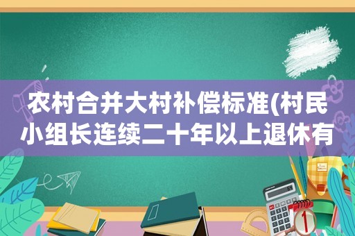 農村合并大村補償標準(村民小組長連續二十年以上退休有沒有補貼？)