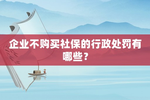 企業不購買社保的行政處罰有哪些？
