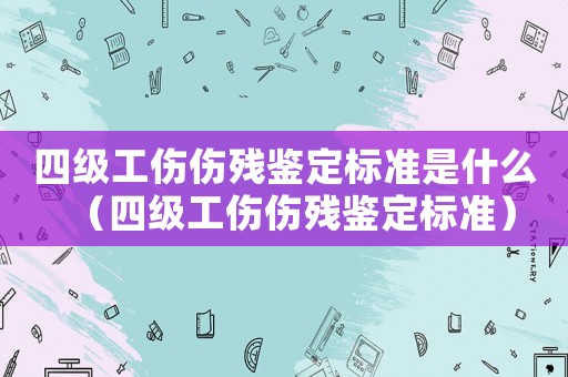四級工傷傷殘鑒定標準是什么（四級工傷傷殘鑒定標準）