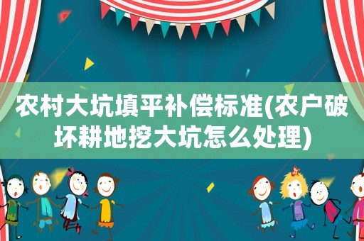 農(nóng)村大坑填平補(bǔ)償標(biāo)準(zhǔn)(農(nóng)戶破壞耕地挖大坑怎么處理)