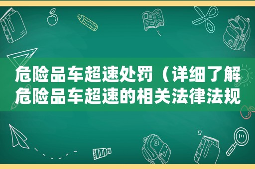 危險(xiǎn)品車超速處罰（詳細(xì)了解危險(xiǎn)品車超速的相關(guān)法律法規(guī)）