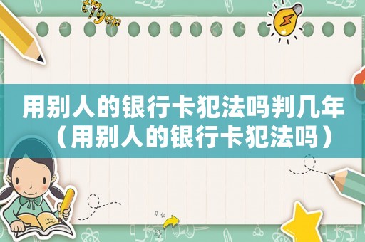 用別人的銀行卡犯法嗎判幾年（用別人的銀行卡犯法嗎）