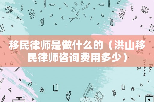 移民律師是做什么的（洪山移民律師咨詢費用多少）
