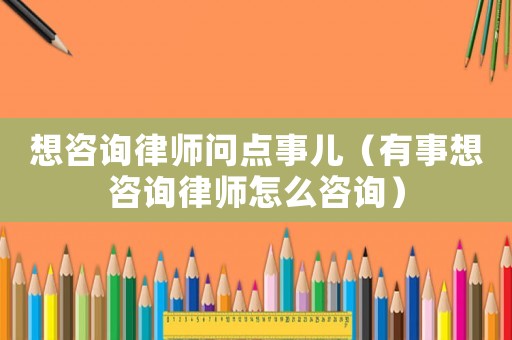 想咨詢律師問點事兒（有事想咨詢律師怎么咨詢）
