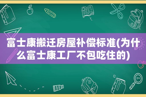 富士康搬遷房屋補償標準(為什么富士康工廠不包吃住的)