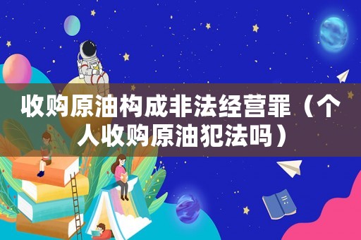 收購原油構(gòu)成非法經(jīng)營罪（個人收購原油犯法嗎）