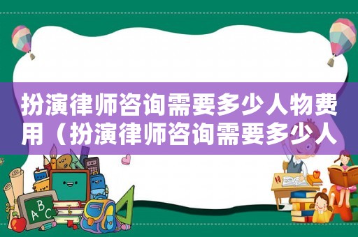 扮演律師咨詢需要多少人物費(fèi)用（扮演律師咨詢需要多少人物）
