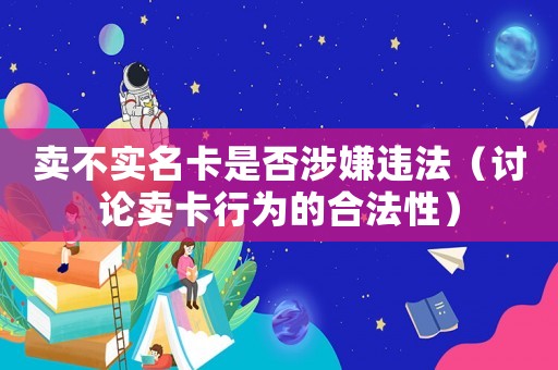 賣不實名卡是否涉嫌違法（討論賣卡行為的合法性）
