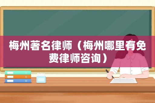 梅州著名律師（梅州哪里有免費(fèi)律師咨詢）