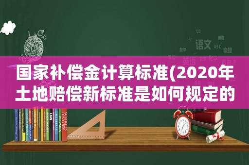 國家補償金計算標準(2020年土地賠償新標準是如何規定的)