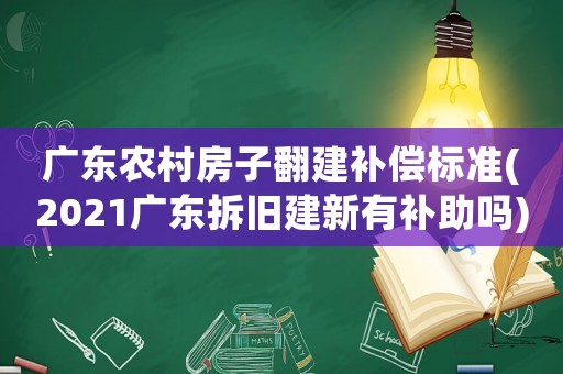 廣東農村房子翻建補償標準(2021廣東拆舊建新有補助嗎)