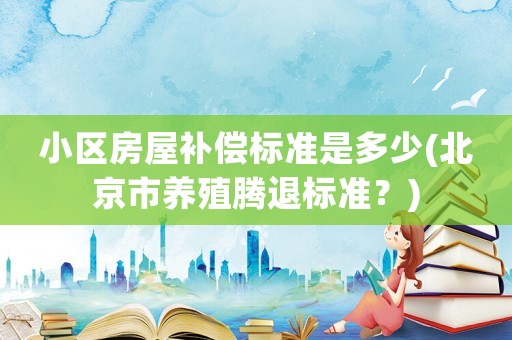 小區房屋補償標準是多少(北京市養殖騰退標準？)