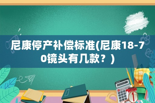 尼康停產補償標準(尼康18-70鏡頭有幾款？)