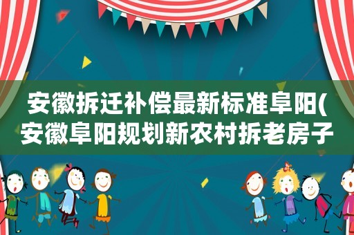 安徽拆遷補償最新標準阜陽(安徽阜陽規(guī)劃新農村拆老房子有補貼嗎？)
