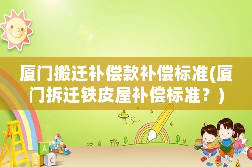 廈門搬遷補償款補償標準(廈門拆遷鐵皮屋補償標準？)