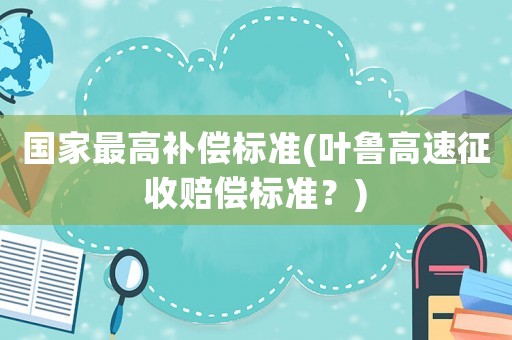 國家最高補償標準(葉魯高速征收賠償標準？)